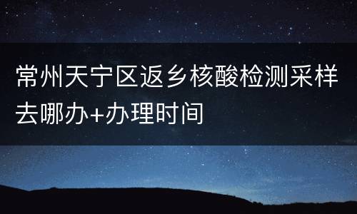 常州天宁区返乡核酸检测采样去哪办+办理时间