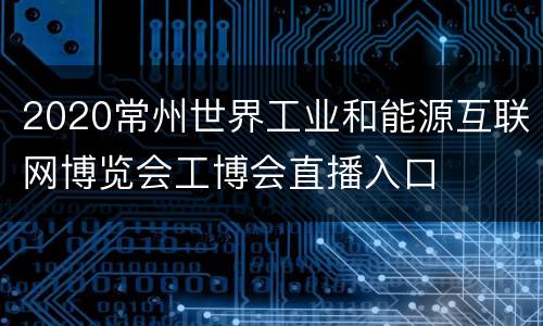 2020常州世界工业和能源互联网博览会工博会直播入口