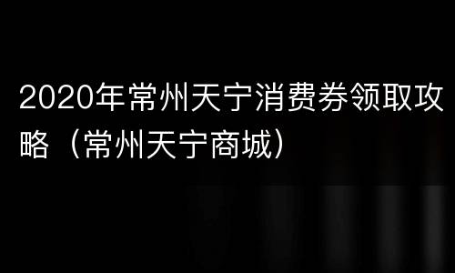 2020年常州天宁消费券领取攻略（常州天宁商城）