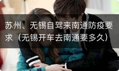 苏州、无锡自驾来南通防疫要求（无锡开车去南通要多久）
