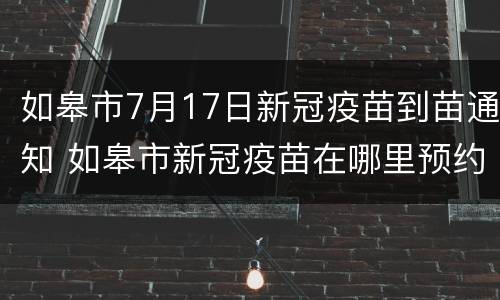 如皋市7月17日新冠疫苗到苗通知 如皋市新冠疫苗在哪里预约