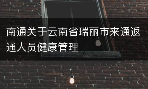 南通关于云南省瑞丽市来通返通人员健康管理