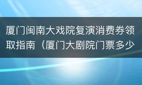 厦门闽南大戏院复演消费券领取指南（厦门大剧院门票多少钱）