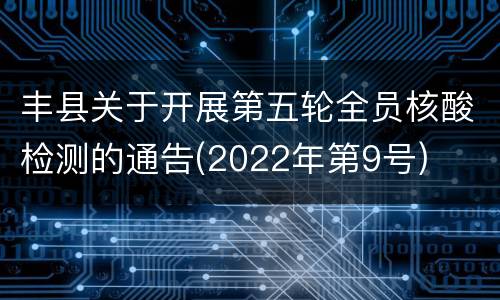 丰县关于开展第五轮全员核酸检测的通告(2022年第9号)