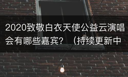 2020致敬白衣天使公益云演唱会有哪些嘉宾？（持续更新中）