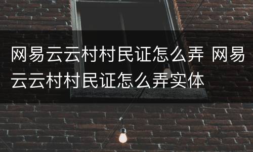 网易云云村村民证怎么弄 网易云云村村民证怎么弄实体