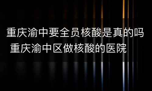 重庆渝中要全员核酸是真的吗 重庆渝中区做核酸的医院