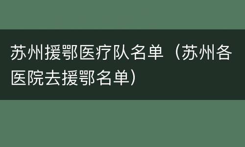 苏州援鄂医疗队名单（苏州各医院去援鄂名单）