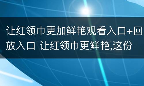 让红领巾更加鲜艳观看入口+回放入口 让红领巾更鲜艳,这份重要文件给出答案读后感