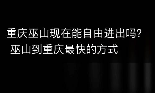 重庆巫山现在能自由进出吗？ 巫山到重庆最快的方式