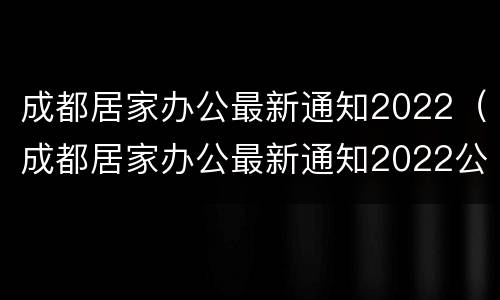 成都居家办公最新通知2022（成都居家办公最新通知2022公告）