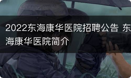 2022东海康华医院招聘公告 东海康华医院简介