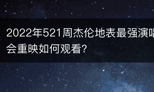 2022年521周杰伦地表最强演唱会重映如何观看？