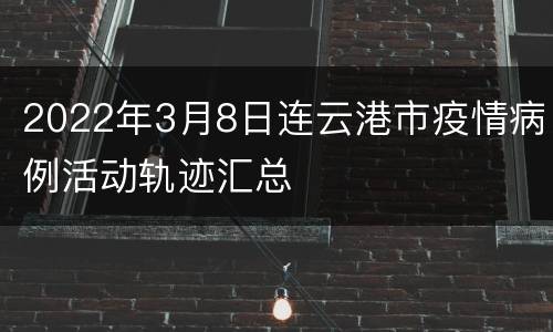 2022年3月8日连云港市疫情病例活动轨迹汇总