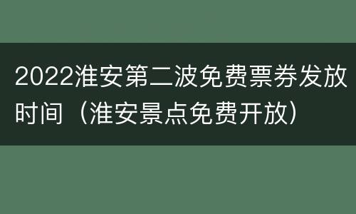 2022淮安第二波免费票券发放时间（淮安景点免费开放）