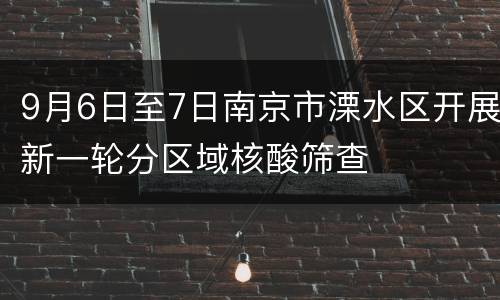 9月6日至7日南京市溧水区开展新一轮分区域核酸筛查