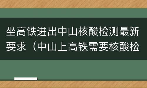 坐高铁进出中山核酸检测最新要求（中山上高铁需要核酸检测报告吗）