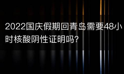 2022国庆假期回青岛需要48小时核酸阴性证明吗？