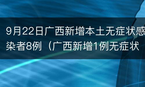 9月22日广西新增本土无症状感染者8例（广西新增1例无症状感染者）