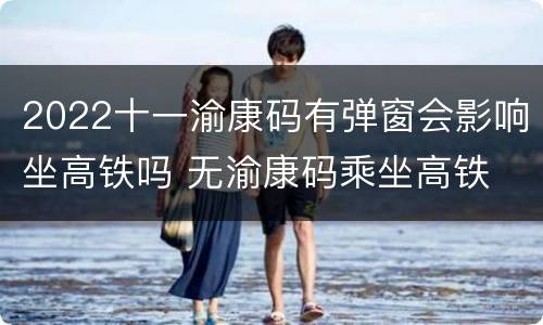 2022十一渝康码有弹窗会影响坐高铁吗 无渝康码乘坐高铁