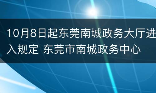 10月8日起东莞南城政务大厅进入规定 东莞市南城政务中心
