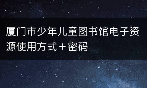 厦门市少年儿童图书馆电子资源使用方式＋密码