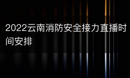 2022云南消防安全接力直播时间安排