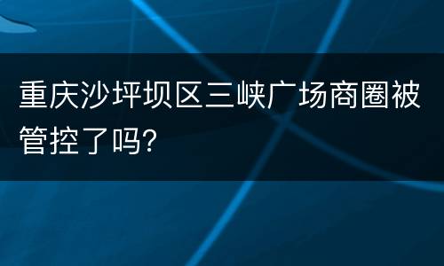 重庆沙坪坝区三峡广场商圈被管控了吗？