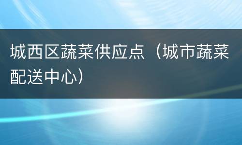 城西区蔬菜供应点（城市蔬菜配送中心）
