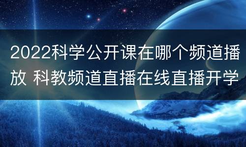 2022科学公开课在哪个频道播放 科教频道直播在线直播开学第一课2021