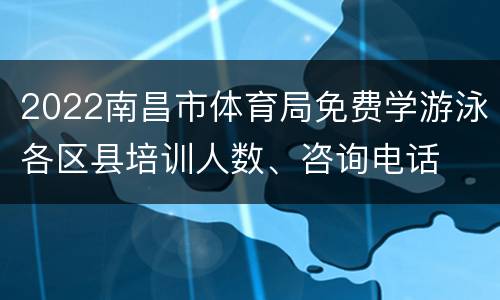 2022南昌市体育局免费学游泳各区县培训人数、咨询电话