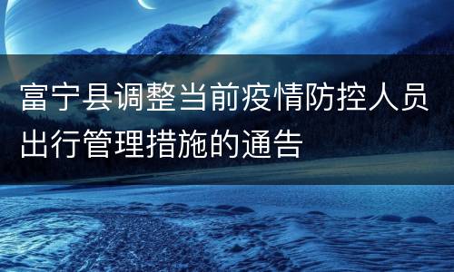 富宁县调整当前疫情防控人员出行管理措施的通告