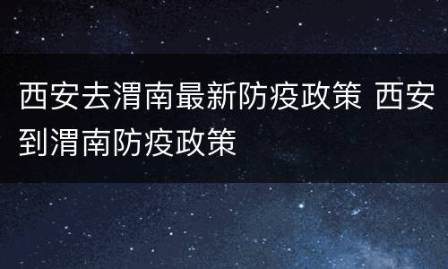 西安去渭南最新防疫政策 西安到渭南防疫政策