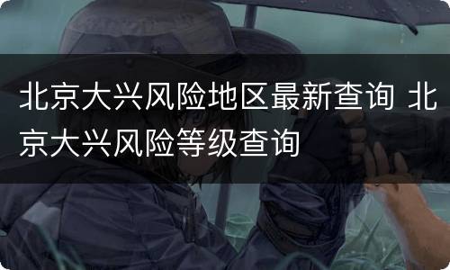北京大兴风险地区最新查询 北京大兴风险等级查询