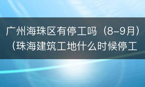 广州海珠区有停工吗（8-9月）（珠海建筑工地什么时候停工）