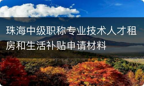 珠海中级职称专业技术人才租房和生活补贴申请材料