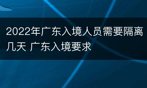 2022年广东入境人员需要隔离几天 广东入境要求