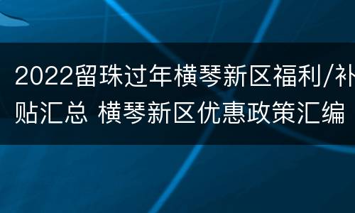 2022留珠过年横琴新区福利/补贴汇总 横琴新区优惠政策汇编