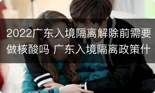 2022广东入境隔离解除前需要做核酸吗 广东入境隔离政策什么时候解除?
