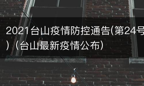 2021台山疫情防控通告(第24号)（台山最新疫情公布）