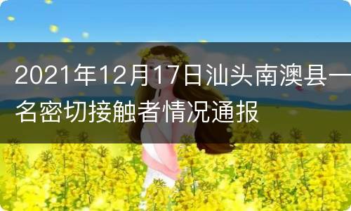2021年12月17日汕头南澳县一名密切接触者情况通报