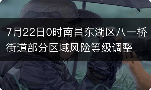 7月22日0时南昌东湖区八一桥街道部分区域风险等级调整