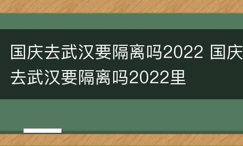 国庆去武汉要隔离吗2022 国庆去武汉要隔离吗2022里