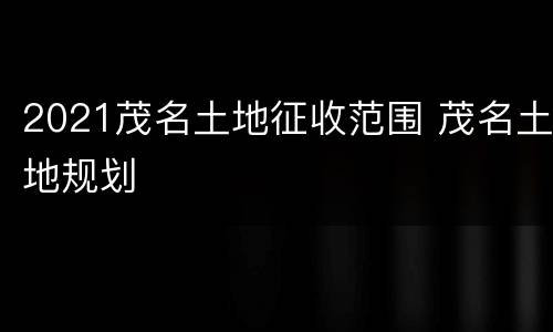 2021茂名土地征收范围 茂名土地规划