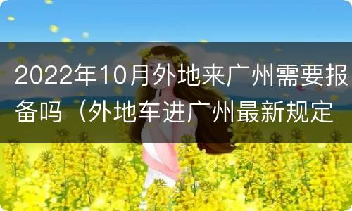 2022年10月外地来广州需要报备吗（外地车进广州最新规定）