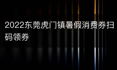 2022东莞虎门镇暑假消费券扫码领券