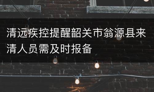 清远疾控提醒韶关市翁源县来清人员需及时报备
