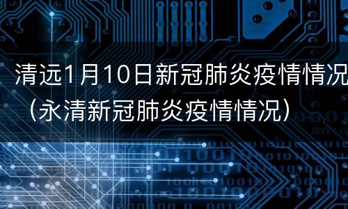 清远1月10日新冠肺炎疫情情况（永清新冠肺炎疫情情况）