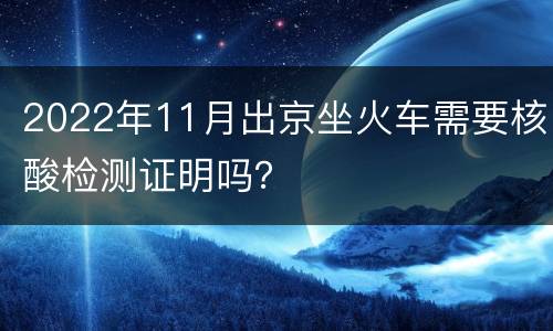 2022年11月出京坐火车需要核酸检测证明吗？