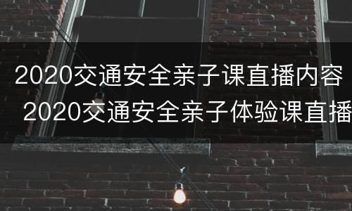 2020交通安全亲子课直播内容 2020交通安全亲子体验课直播
